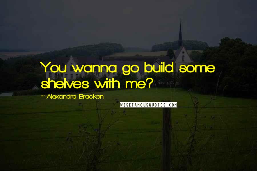 Alexandra Bracken Quotes: You wanna go build some shelves with me?