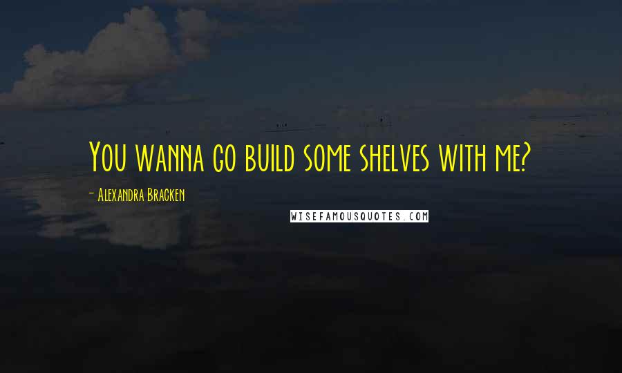 Alexandra Bracken Quotes: You wanna go build some shelves with me?