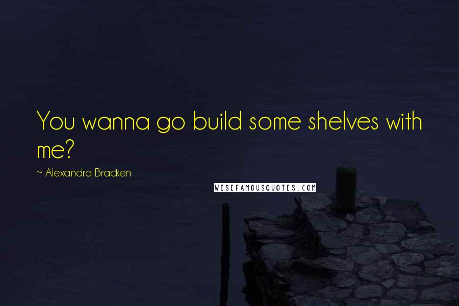 Alexandra Bracken Quotes: You wanna go build some shelves with me?