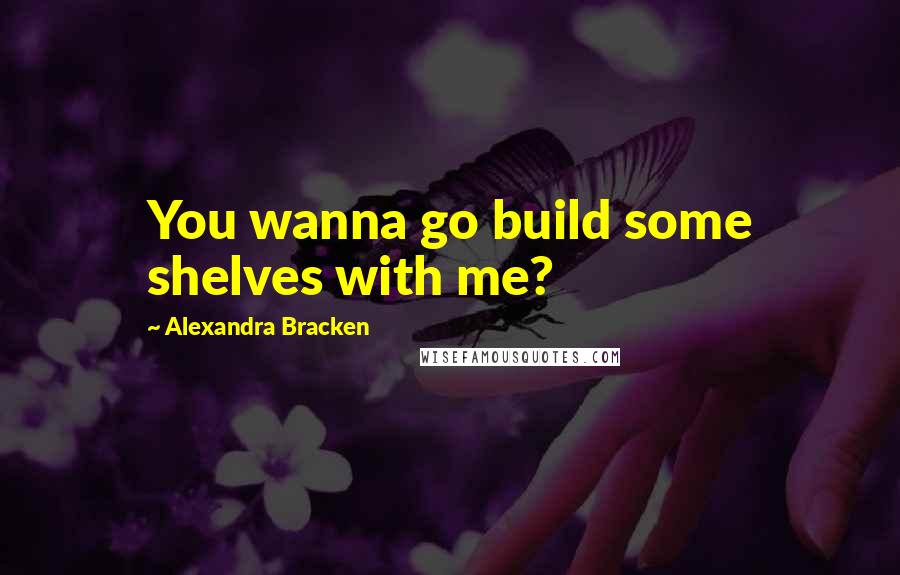 Alexandra Bracken Quotes: You wanna go build some shelves with me?