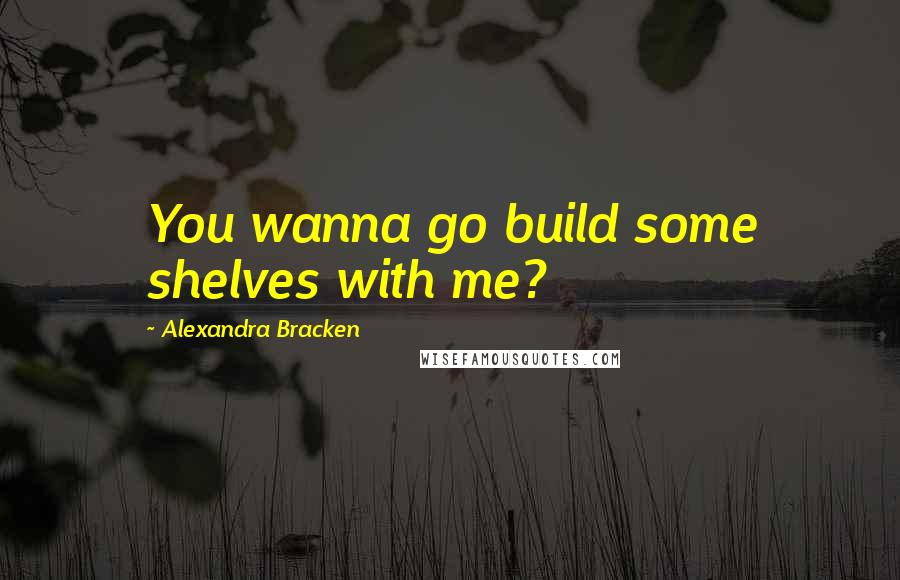 Alexandra Bracken Quotes: You wanna go build some shelves with me?