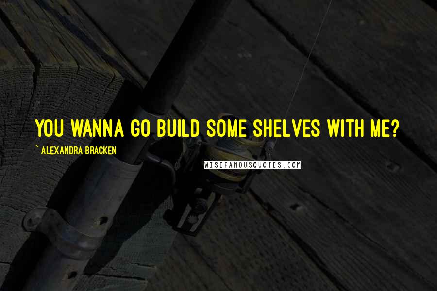 Alexandra Bracken Quotes: You wanna go build some shelves with me?