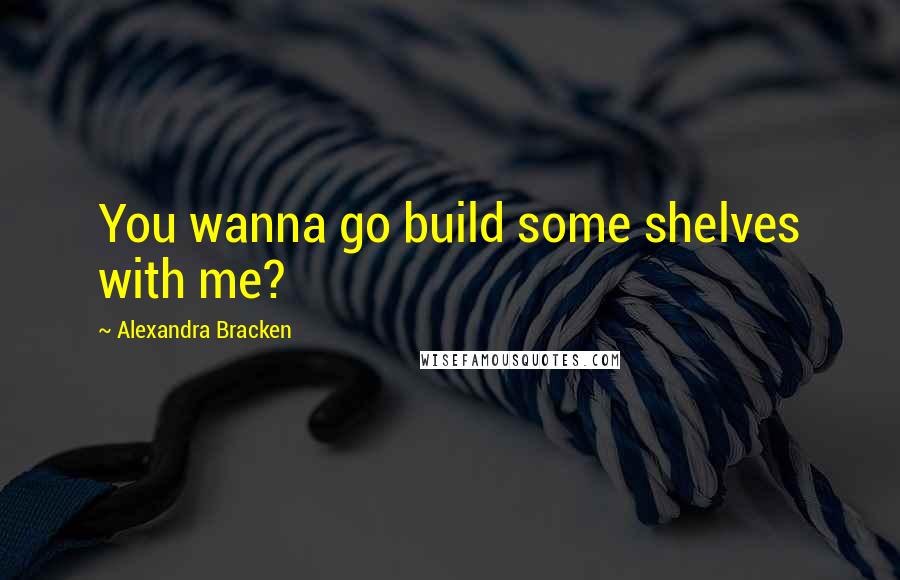 Alexandra Bracken Quotes: You wanna go build some shelves with me?