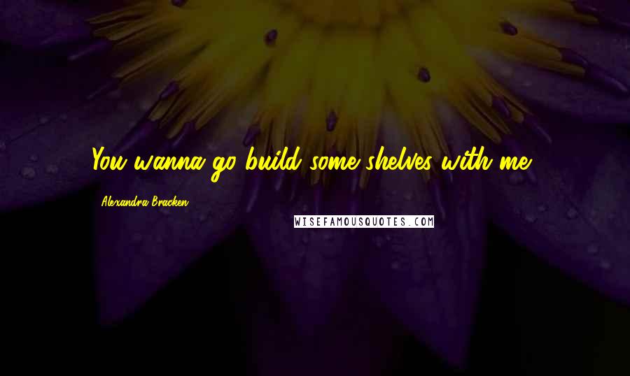 Alexandra Bracken Quotes: You wanna go build some shelves with me?