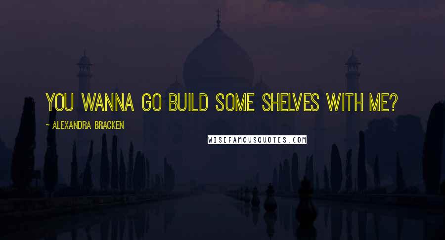 Alexandra Bracken Quotes: You wanna go build some shelves with me?