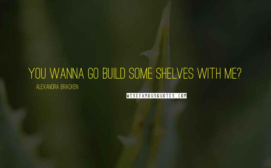 Alexandra Bracken Quotes: You wanna go build some shelves with me?