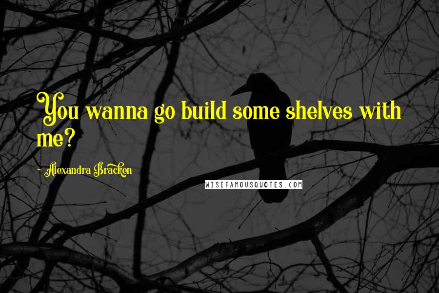 Alexandra Bracken Quotes: You wanna go build some shelves with me?