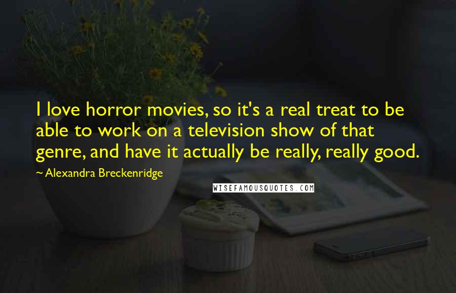 Alexandra Breckenridge Quotes: I love horror movies, so it's a real treat to be able to work on a television show of that genre, and have it actually be really, really good.