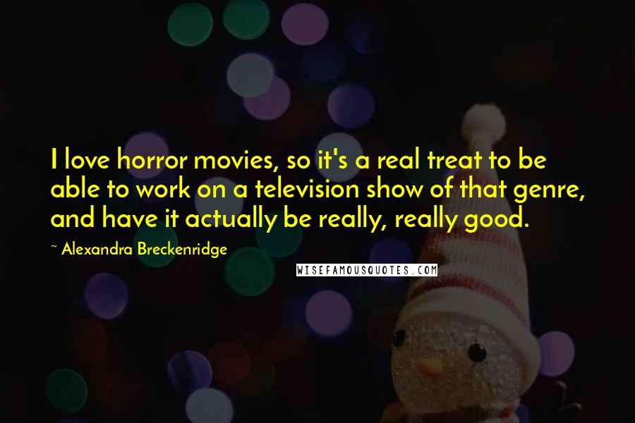 Alexandra Breckenridge Quotes: I love horror movies, so it's a real treat to be able to work on a television show of that genre, and have it actually be really, really good.