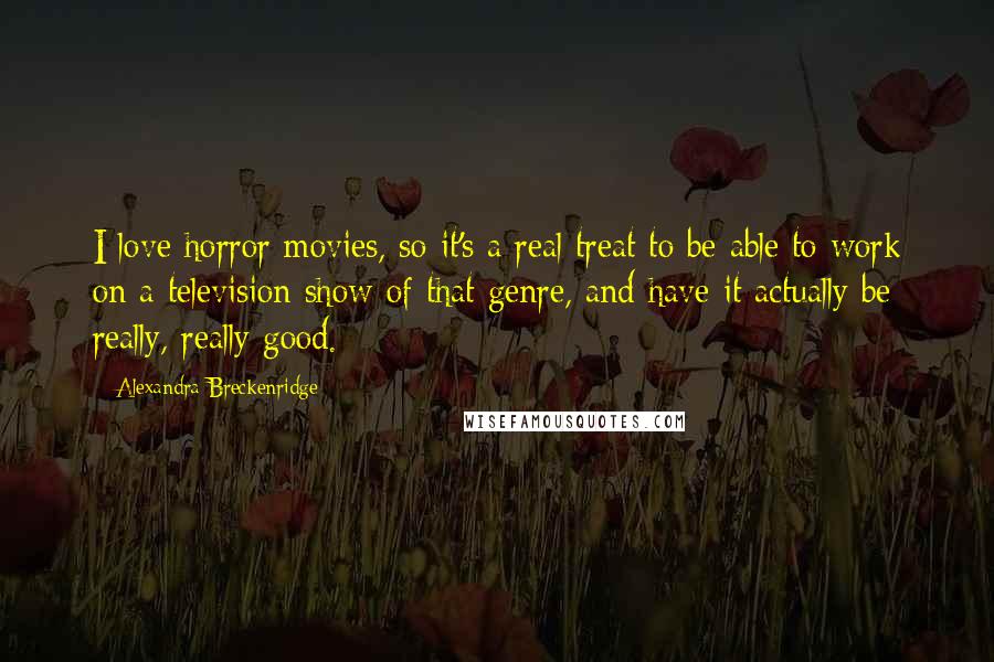 Alexandra Breckenridge Quotes: I love horror movies, so it's a real treat to be able to work on a television show of that genre, and have it actually be really, really good.