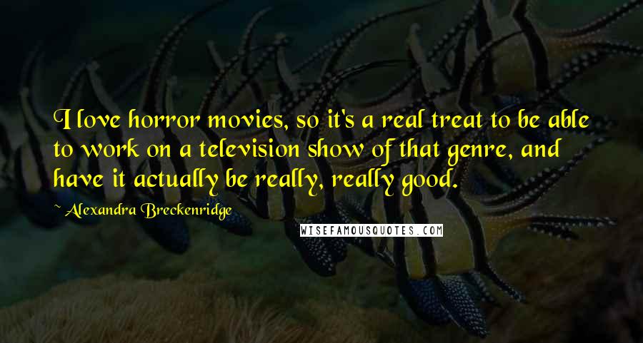 Alexandra Breckenridge Quotes: I love horror movies, so it's a real treat to be able to work on a television show of that genre, and have it actually be really, really good.