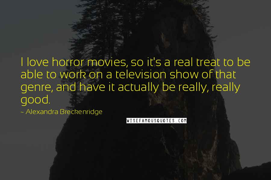 Alexandra Breckenridge Quotes: I love horror movies, so it's a real treat to be able to work on a television show of that genre, and have it actually be really, really good.