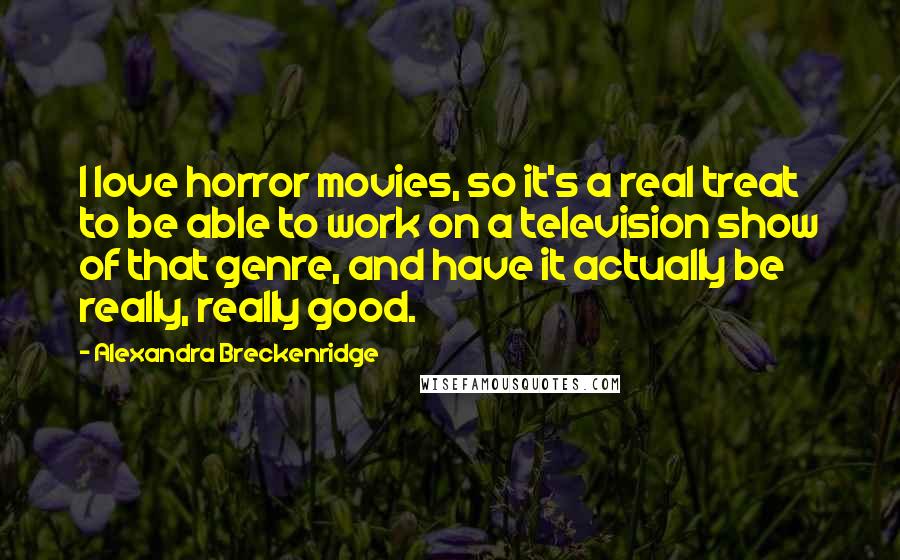 Alexandra Breckenridge Quotes: I love horror movies, so it's a real treat to be able to work on a television show of that genre, and have it actually be really, really good.