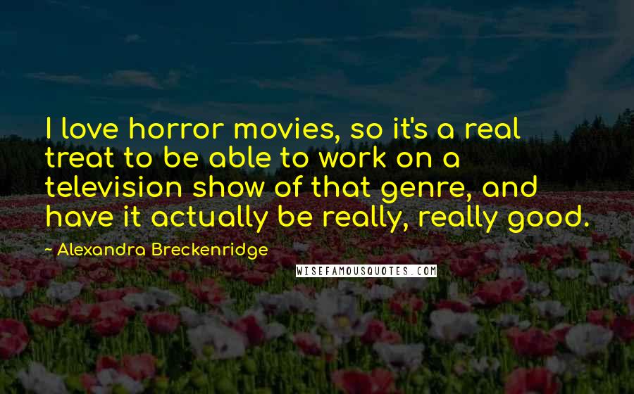 Alexandra Breckenridge Quotes: I love horror movies, so it's a real treat to be able to work on a television show of that genre, and have it actually be really, really good.