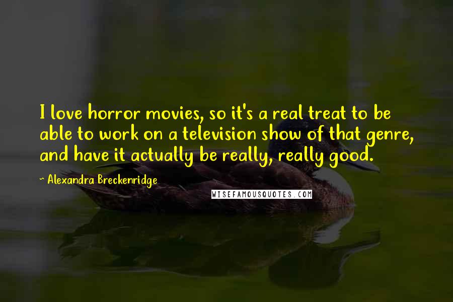 Alexandra Breckenridge Quotes: I love horror movies, so it's a real treat to be able to work on a television show of that genre, and have it actually be really, really good.