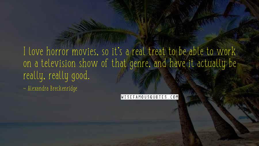 Alexandra Breckenridge Quotes: I love horror movies, so it's a real treat to be able to work on a television show of that genre, and have it actually be really, really good.