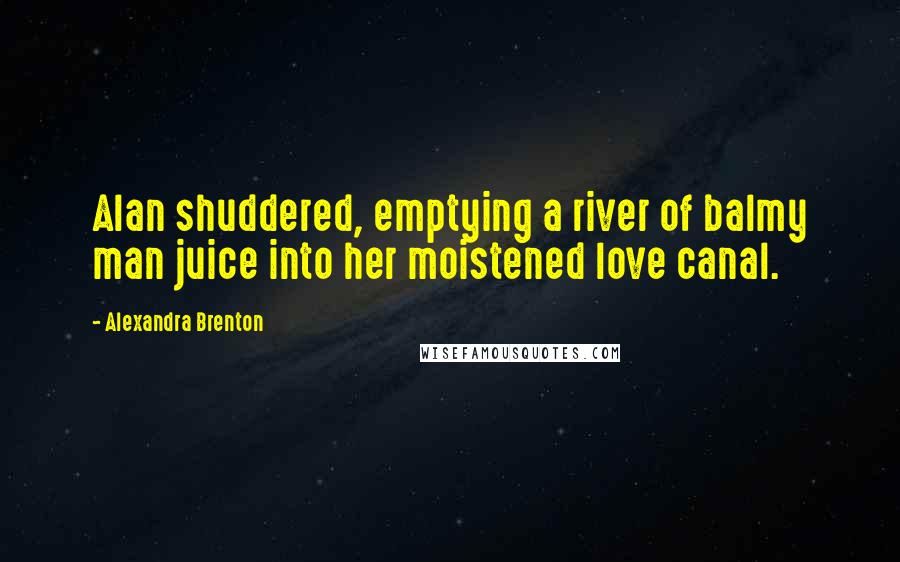 Alexandra Brenton Quotes: Alan shuddered, emptying a river of balmy man juice into her moistened love canal.