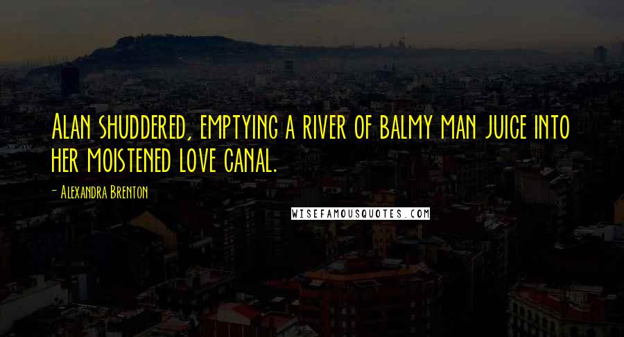 Alexandra Brenton Quotes: Alan shuddered, emptying a river of balmy man juice into her moistened love canal.