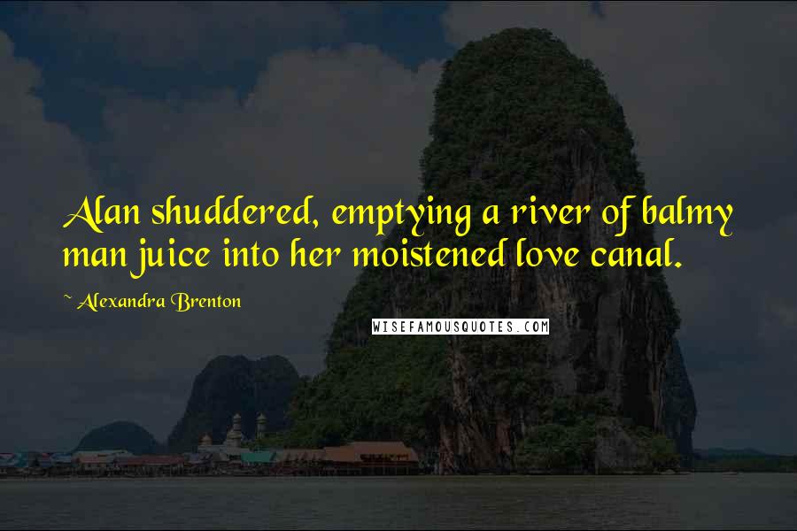 Alexandra Brenton Quotes: Alan shuddered, emptying a river of balmy man juice into her moistened love canal.