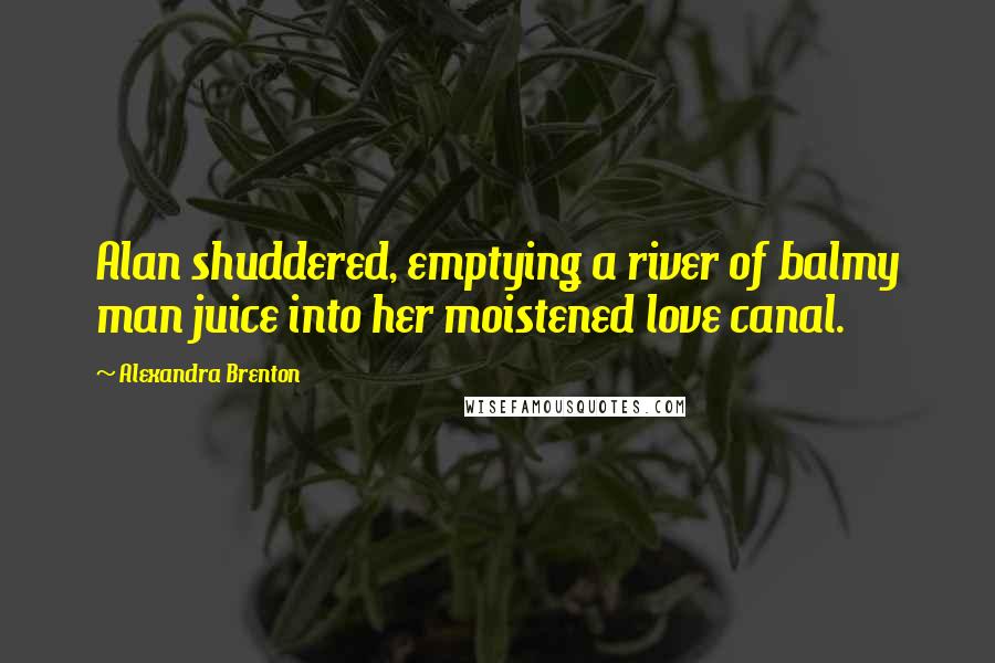 Alexandra Brenton Quotes: Alan shuddered, emptying a river of balmy man juice into her moistened love canal.