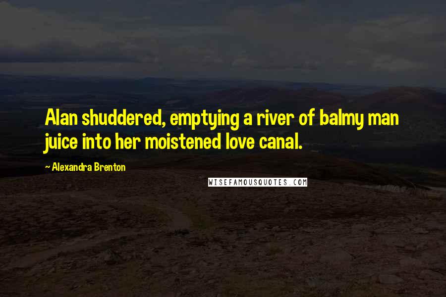 Alexandra Brenton Quotes: Alan shuddered, emptying a river of balmy man juice into her moistened love canal.