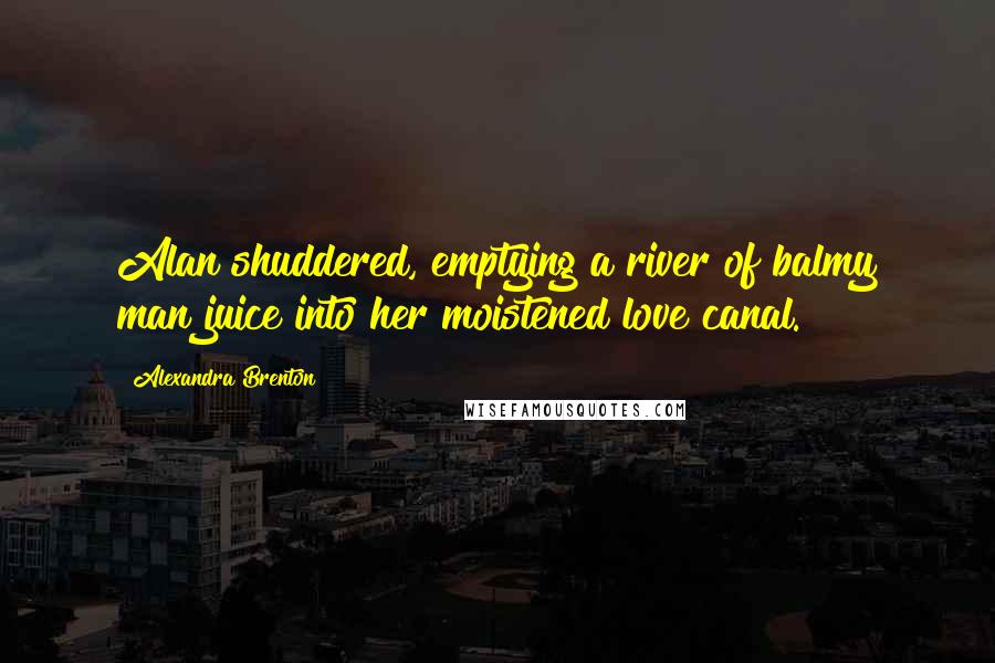 Alexandra Brenton Quotes: Alan shuddered, emptying a river of balmy man juice into her moistened love canal.