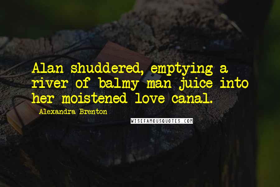 Alexandra Brenton Quotes: Alan shuddered, emptying a river of balmy man juice into her moistened love canal.