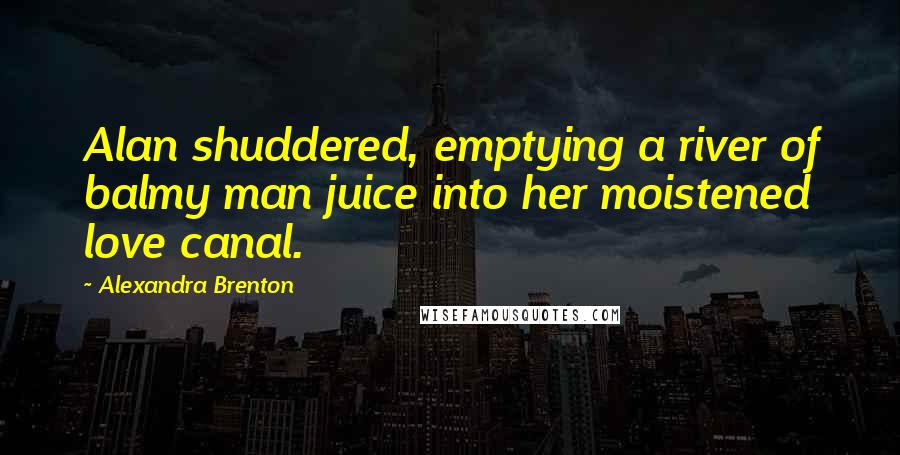 Alexandra Brenton Quotes: Alan shuddered, emptying a river of balmy man juice into her moistened love canal.