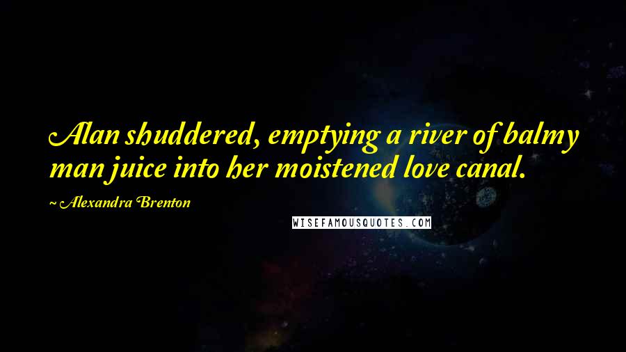 Alexandra Brenton Quotes: Alan shuddered, emptying a river of balmy man juice into her moistened love canal.