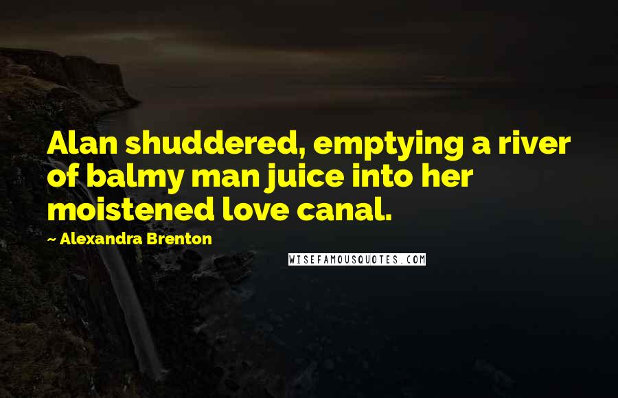 Alexandra Brenton Quotes: Alan shuddered, emptying a river of balmy man juice into her moistened love canal.