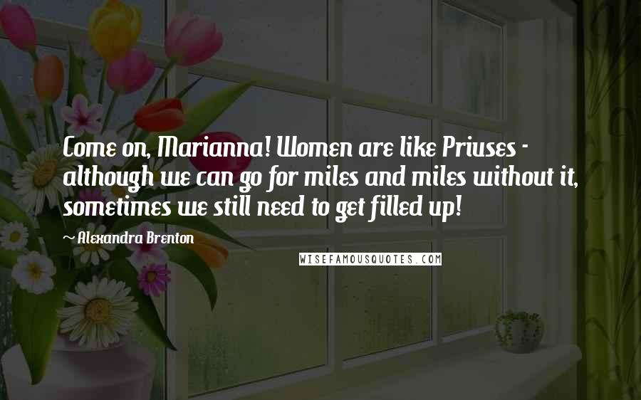 Alexandra Brenton Quotes: Come on, Marianna! Women are like Priuses - although we can go for miles and miles without it, sometimes we still need to get filled up!