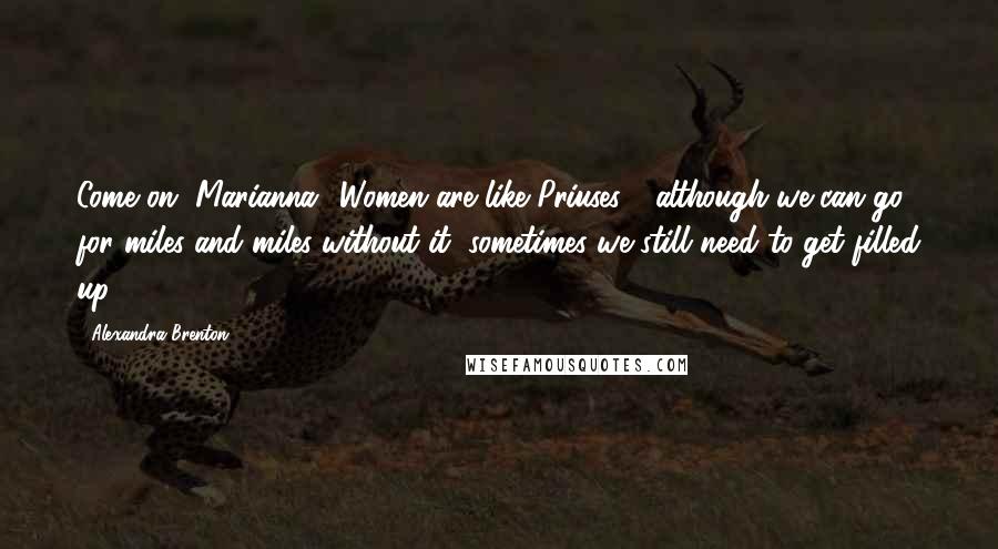 Alexandra Brenton Quotes: Come on, Marianna! Women are like Priuses - although we can go for miles and miles without it, sometimes we still need to get filled up!