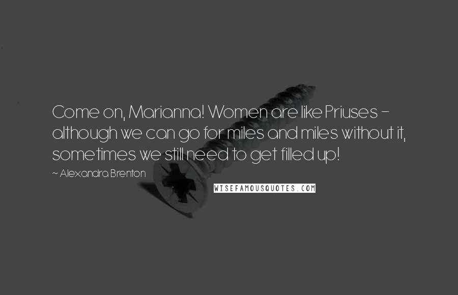 Alexandra Brenton Quotes: Come on, Marianna! Women are like Priuses - although we can go for miles and miles without it, sometimes we still need to get filled up!