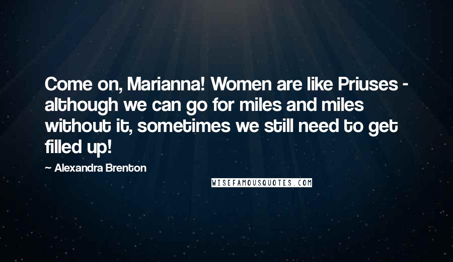 Alexandra Brenton Quotes: Come on, Marianna! Women are like Priuses - although we can go for miles and miles without it, sometimes we still need to get filled up!