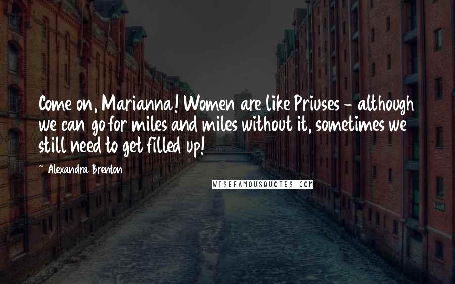 Alexandra Brenton Quotes: Come on, Marianna! Women are like Priuses - although we can go for miles and miles without it, sometimes we still need to get filled up!