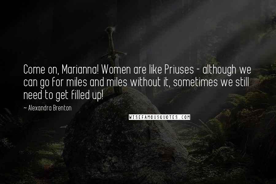 Alexandra Brenton Quotes: Come on, Marianna! Women are like Priuses - although we can go for miles and miles without it, sometimes we still need to get filled up!