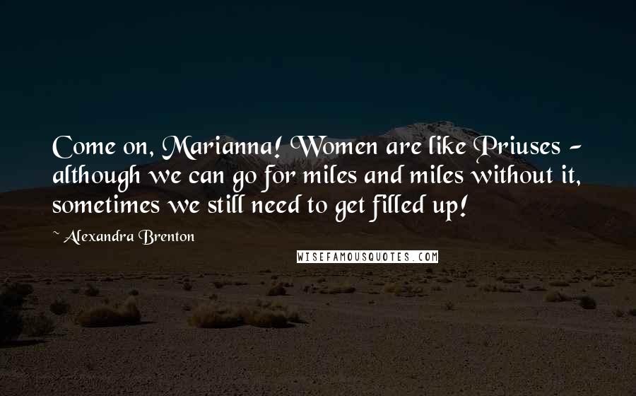 Alexandra Brenton Quotes: Come on, Marianna! Women are like Priuses - although we can go for miles and miles without it, sometimes we still need to get filled up!