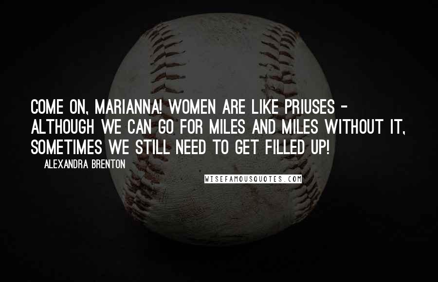 Alexandra Brenton Quotes: Come on, Marianna! Women are like Priuses - although we can go for miles and miles without it, sometimes we still need to get filled up!