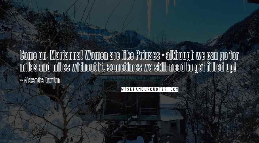 Alexandra Brenton Quotes: Come on, Marianna! Women are like Priuses - although we can go for miles and miles without it, sometimes we still need to get filled up!