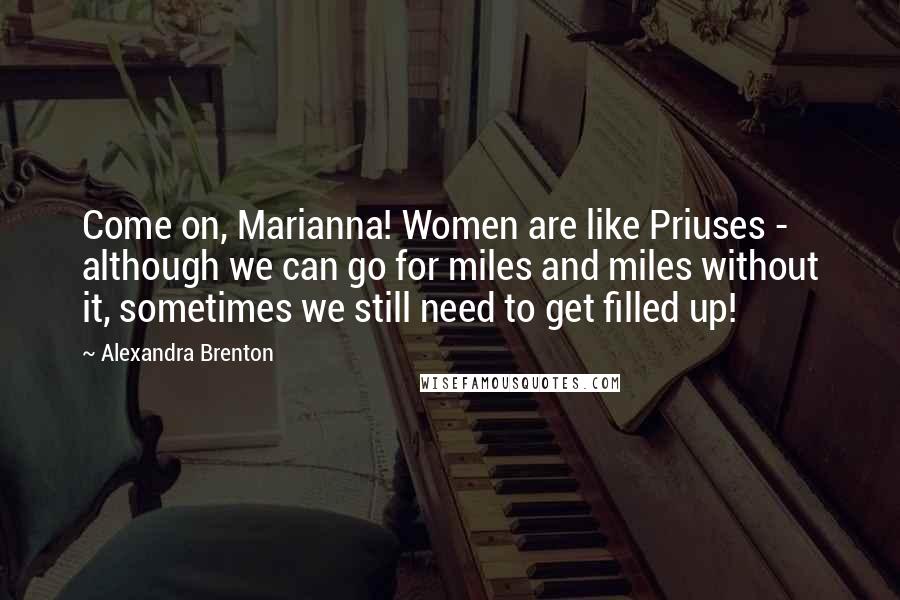 Alexandra Brenton Quotes: Come on, Marianna! Women are like Priuses - although we can go for miles and miles without it, sometimes we still need to get filled up!