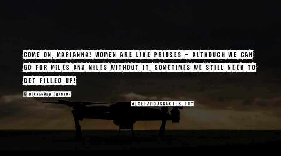 Alexandra Brenton Quotes: Come on, Marianna! Women are like Priuses - although we can go for miles and miles without it, sometimes we still need to get filled up!