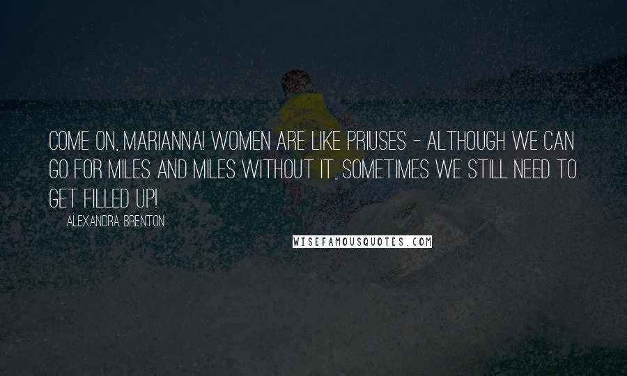 Alexandra Brenton Quotes: Come on, Marianna! Women are like Priuses - although we can go for miles and miles without it, sometimes we still need to get filled up!