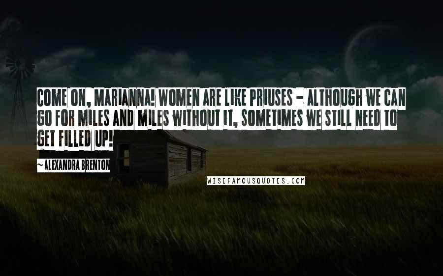 Alexandra Brenton Quotes: Come on, Marianna! Women are like Priuses - although we can go for miles and miles without it, sometimes we still need to get filled up!