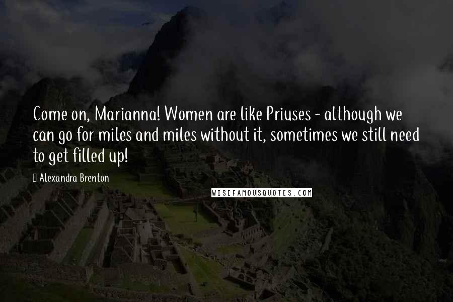 Alexandra Brenton Quotes: Come on, Marianna! Women are like Priuses - although we can go for miles and miles without it, sometimes we still need to get filled up!