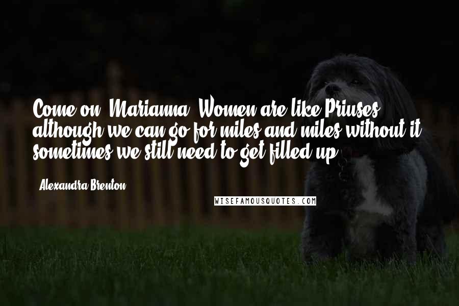 Alexandra Brenton Quotes: Come on, Marianna! Women are like Priuses - although we can go for miles and miles without it, sometimes we still need to get filled up!