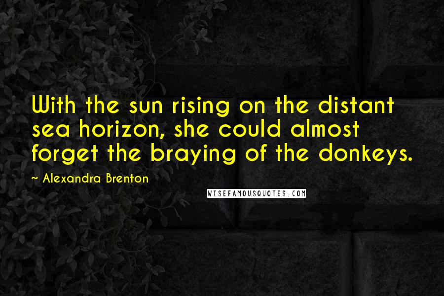 Alexandra Brenton Quotes: With the sun rising on the distant sea horizon, she could almost forget the braying of the donkeys.