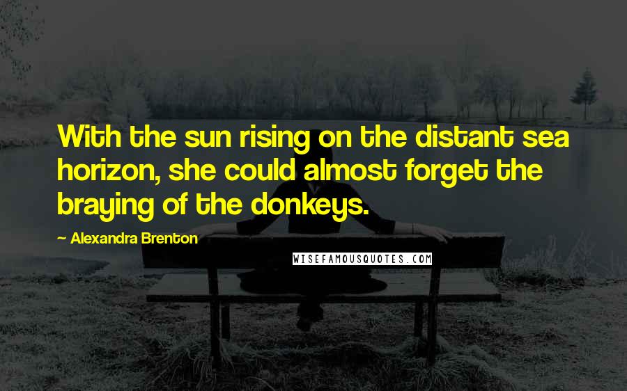 Alexandra Brenton Quotes: With the sun rising on the distant sea horizon, she could almost forget the braying of the donkeys.