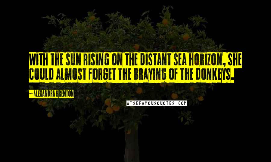 Alexandra Brenton Quotes: With the sun rising on the distant sea horizon, she could almost forget the braying of the donkeys.