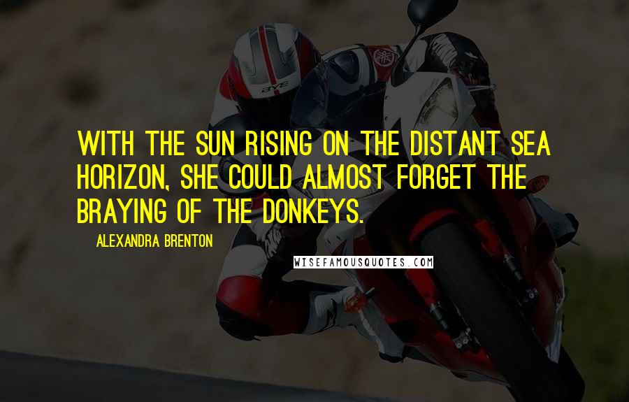 Alexandra Brenton Quotes: With the sun rising on the distant sea horizon, she could almost forget the braying of the donkeys.