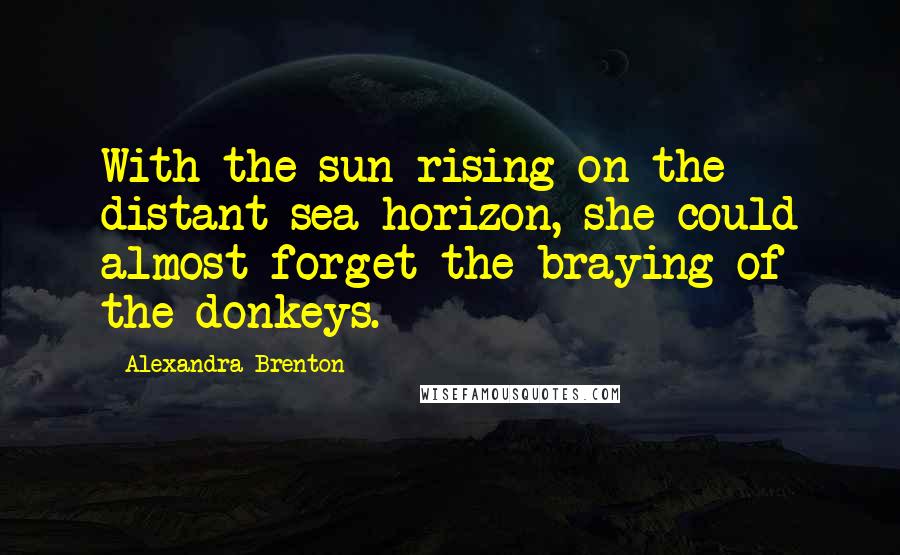 Alexandra Brenton Quotes: With the sun rising on the distant sea horizon, she could almost forget the braying of the donkeys.